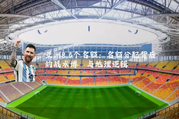 亚洲8.5个名额：名额分配背后的战术博弈与地理逻辑
