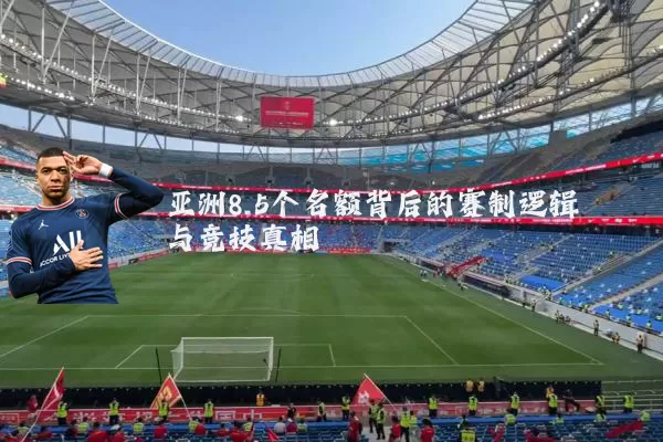 亚洲8.5个名额背后的赛制逻辑与竞技真相