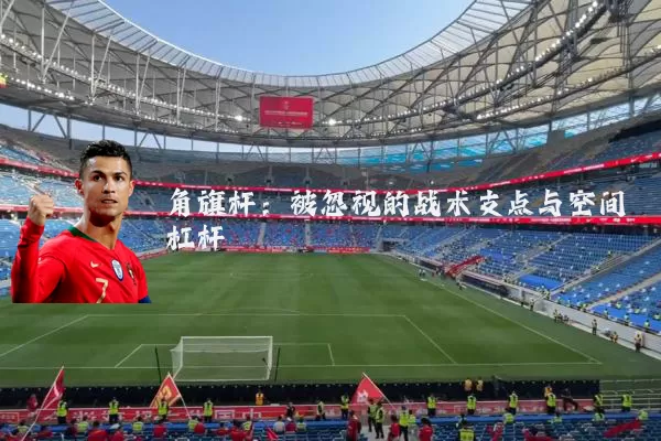 角旗杆:被忽视的战术支点与空间杠杆