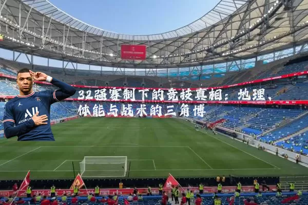 32强赛制下的竞技真相：地理、体能与战术的三角博弈