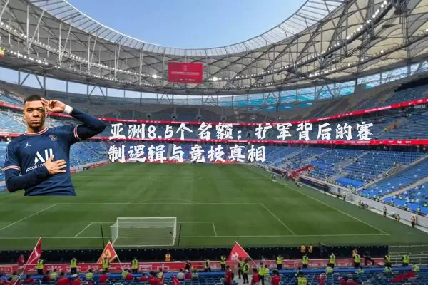 亚洲8.5个名额：扩军背后的赛制逻辑与竞技真相