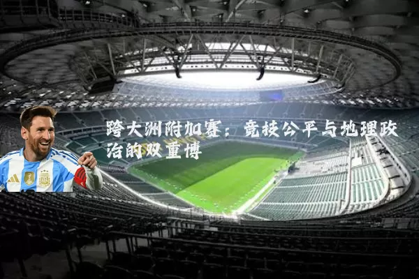 跨大洲附加赛：竞技公平与地理政治的双重博弈